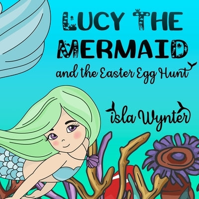 Lucy the Mermaid and the Easter Egg Hunt by Wynter, Isla