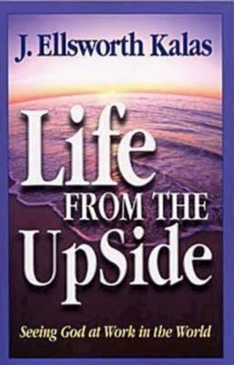 Life from the Upside: Seeing God at Work in the World by Kalas, J. Ellsworth