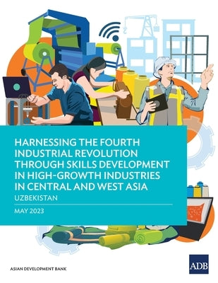 Harnessing the Fourth Industrial Revolution through Skills Development in High-Growth Industries in Central and West Asia - Uzbekistan by Asian Development Bank