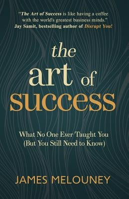 The Art of Success: What No One Ever Taught You (But You Still Need to Know) by Melouney, James