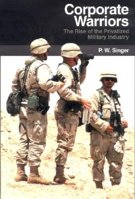 Corporate Warriors: The Rise of the Privatized Military Industry by Singer, P. W.