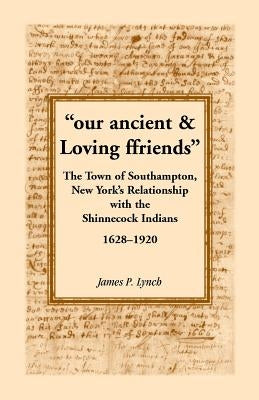Our Ancient & Loving Ffriends: The Town of Southampton, New York's Relationship with the Shinnecock Indians, 1628-1920 by Lynch, James P.