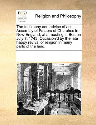 The Testimony and Advice of an Assembly of Pastors of Churches in New-England, at a Meeting in Boston July 7. 1743. Occasion'd by the Late Happy Reviv by Multiple Contributors