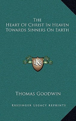 The Heart of Christ in Heaven Towards Sinners on Earth by Goodwin, Thomas