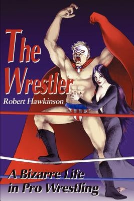 The Wrestler: A Bizarre Life in Pro Wrestling by Hawkinson, Robert