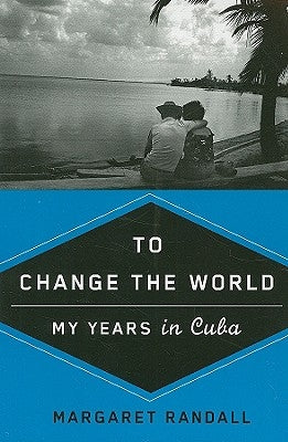 To Change the World: My Years in Cuba by Randall, Margaret