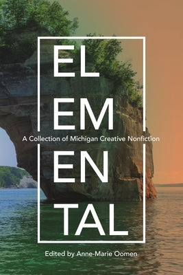Elemental: A Collection of Michigan Creative Nonfiction by Oomen, Anne-Marie