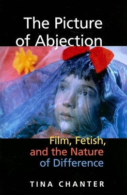 The Picture of Abjection: Film, Fetish, and the Nature of Difference by Chanter, Tina