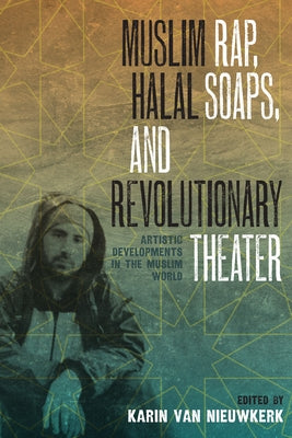 Muslim Rap, Halal Soaps, and Revolutionary Theater: Artistic Developments in the Muslim World by Van Nieuwkerk, Karin