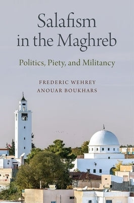 Salafism in the Maghreb: Politics, Piety, and Militancy by Wehrey, Frederic