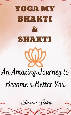 Yoga My Bhakti & Shakti: An Amazing Journey to Become a Better You by John, Susan