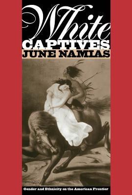 White Captives: Gender and Ethnicity on the American Frontier by Namias, June
