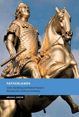 Fatherlands: State-Building and Nationhood in Nineteenth-Century Germany by Green, Abigail