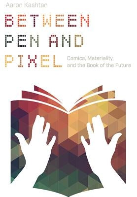 Between Pen and Pixel: Comics, Materiality, and the Book of the Future by Kashtan, Aaron