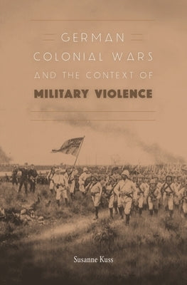 German Colonial Wars and the Context of Military Violence by Kuss, Susanne