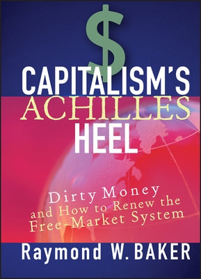 Capitalism's Achilles Heel: Dirty Money and How to Renew the Free-Market System by Baker, Raymond W.