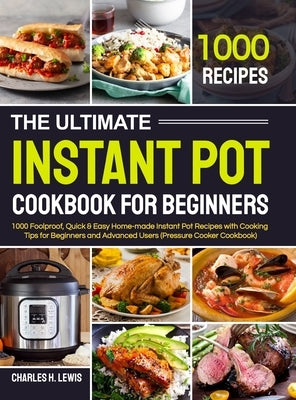 The Ultimate Instant Pot Cookbook for Beginners: 1000 Foolproof, Quick & Easy Home-made Instant Pot Recipes with Cooking Tips for Beginners and Advanc by H. Lewis, Charles