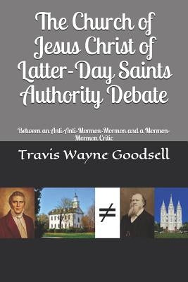 The Church of Jesus Christ of Latter-Day Saints Authority Debate: Between an Anti-Anti-Mormon-Mormon and a Mormon-Mormon Critic by Goodsell, Travis Wayne