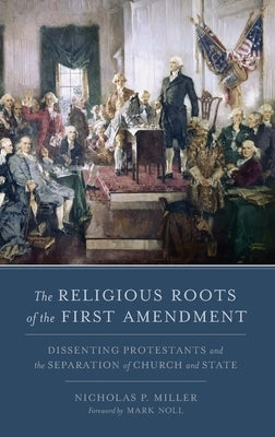 The Religious Roots of the First Amendment: Dissenting Protestants and the Separation of Church and State by Miller, Nicholas P.