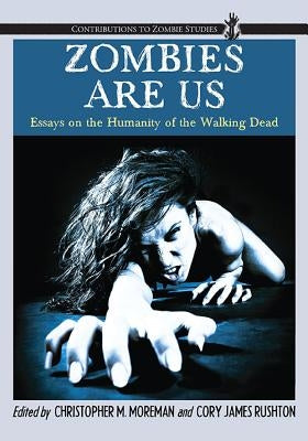 Zombies Are Us: Essays on the Humanity of the Walking Dead by Moreman, Christopher M.