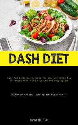 Dash Diet: Easy And Delicious Recipes You Can Make Right Now To Reduce Your Blood Pressure And Lose Weight (Cookbook For The Dash by Fields, Brandon