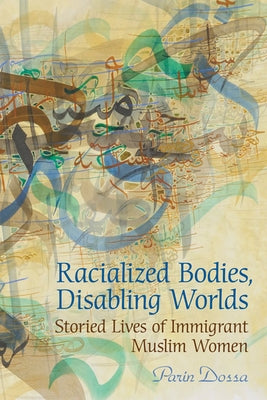 Racialized Bodies, Disabling Worlds: Storied Lives of Immigrant Muslim Women by Dossa, Parin