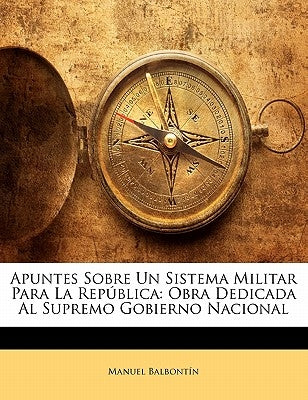 Apuntes Sobre Un Sistema Militar Para La República: Obra Dedicada Al Supremo Gobierno Nacional by Balbontin, Manuel