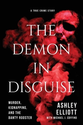 The Demon in Disguise: Murder, Kidnapping, and the Banty Rooster by Elliott, Ashley