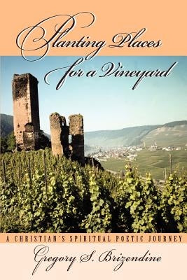 Planting Places for a Vineyard: A Christian's Spiritual Poetic Journey by Brizendine, Gregory S.