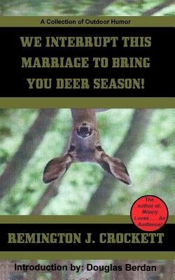 We Interrupt This Marriage To Bring You Deer Season: A collection of outdoor humor by Crockett, Remington J.