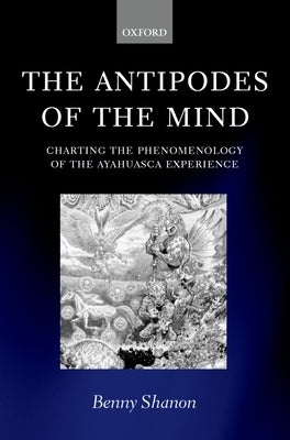 The Antipodes of the Mind: Charting the Phenomenology of the Ayahuasca Experience by Shanon, Benny