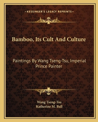 Bamboo, Its Cult and Culture: Paintings by Wang Tseng-Tsu, Imperial Prince Painter by Ball, Katherine M.