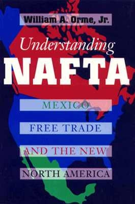Understanding NAFTA: Mexico, Free Trade, and the New North America by Orme, William A.