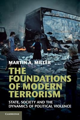 The Foundations of Modern Terrorism: State, Society and the Dynamics of Political Violence by Miller, Martin A.