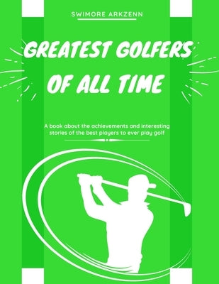 Greatest Golfers of all Time: Best Players to ever play the game of Golf by Arkzenn, Swimore