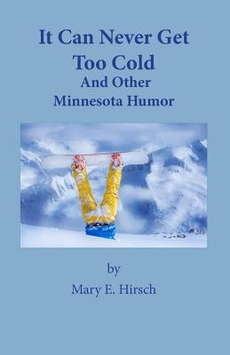 It Can Never Get Too Cold: And Other Minnesota Humor by Hirsch, Mary E.