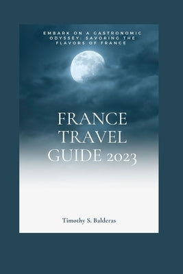 France Travel Guide 2023: Embark on a Gastronomic Odyssey: Savoring the flavors of France by Balderas, Timothy