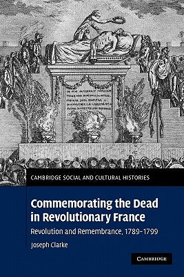Commemorating the Dead in Revolutionary France: Revolution and Remembrance, 1789-1799 by Clarke, Joseph