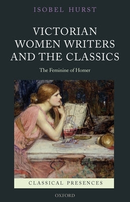 Victorian Women Writers and the Classics: The Feminine of Homer by Hurst, Isobel