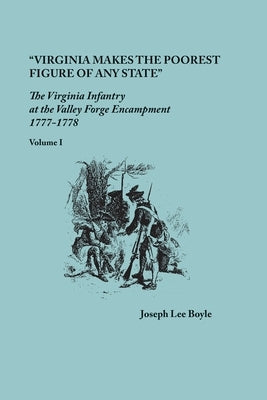 Virginia makes the poorest figure of any State: The Virginia Infantry at the Valley Forge Encampment, 1777-1778. Volume I by Boyle, Joseph Lee