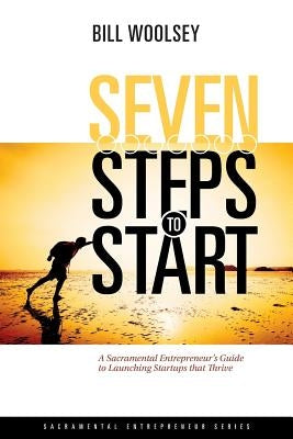 Seven Steps To Start: A Sacramental Entrepreneur's Guide To Launching Startups That Thrive by Woolsey, Bill