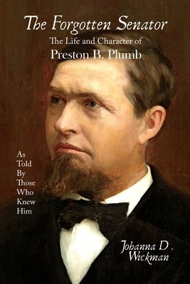 The Forgotten Senator: The Life and Character of Preston B. Plumb by Wickman, Johanna