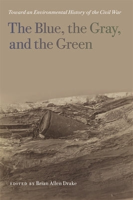 The Blue, the Gray, and the Green: Toward an Environmental History of the Civil War by Drake, Brian Allen