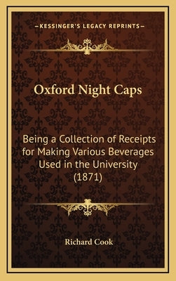 Oxford Night Caps: Being a Collection of Receipts for Making Various Beverages Used in the University (1871) by Cook, Richard