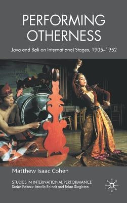 Performing Otherness: Java and Bali on International Stages, 1905-1952 by Cohen, M.