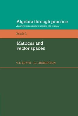 Algebra Through Practice: Volume 2, Matrices and Vector Spaces: A Collection of Problems in Algebra with Solutions by Blyth, T. S.