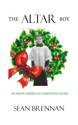 The Altar Boy: An Irish American Christmas Story by Brennan, Sean