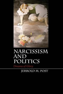 Narcissism and Politics: Dreams of Glory by Post, Jerrold M.