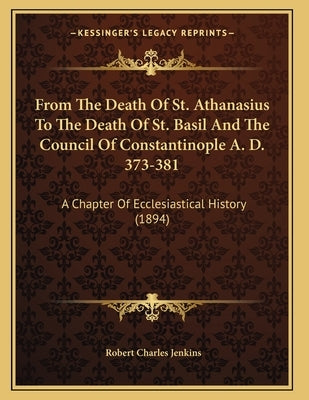 From The Death Of St. Athanasius To The Death Of St. Basil And The Council Of Constantinople A. D. 373-381: A Chapter Of Ecclesiastical History (1894) by Jenkins, Robert Charles