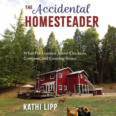 The Accidental Homesteader: What I've Learned about Chickens, Compost, and Creating Home by Lipp, Kathi